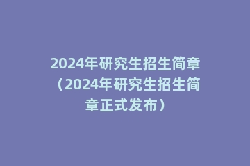 2024年研究生招生简章（2024年研究生招生简章正式发布）
