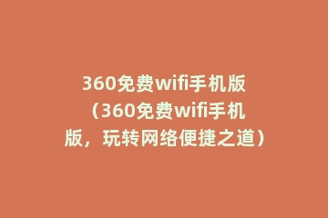 360免费wifi手机版（360免费wifi手机版，玩转网络便捷之道）