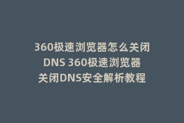 360极速浏览器怎么关闭DNS 360极速浏览器关闭DNS安全解析教程