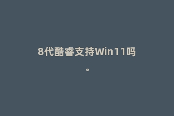 8代酷睿支持Win11吗。
