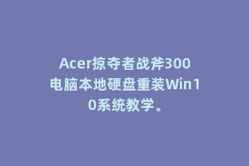 Acer掠夺者战斧300电脑本地硬盘重装Win10系统教学。