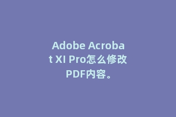 Adobe Acrobat XI Pro怎么修改PDF内容。
