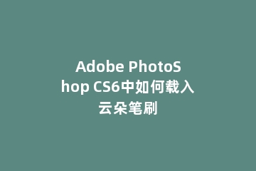 Adobe PhotoShop CS6中如何载入云朵笔刷