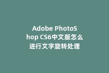 Adobe PhotoShop CS6中文版怎么进行文字旋转处理
