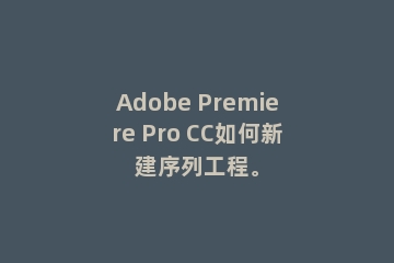 Adobe Premiere Pro CC如何新建序列工程。