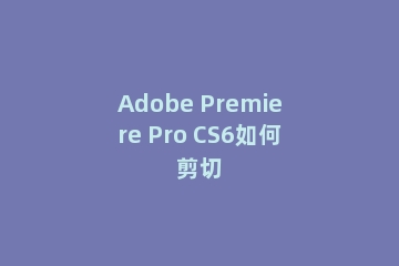 Adobe Premiere Pro CS6如何剪切