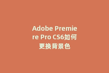 Adobe Premiere Pro CS6如何更换背景色