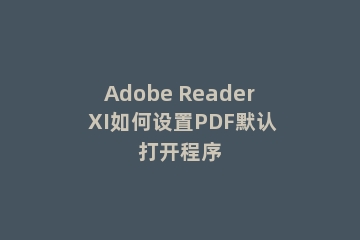 Adobe Reader XI如何设置PDF默认打开程序