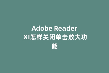 Adobe Reader XI怎样关闭单击放大功能