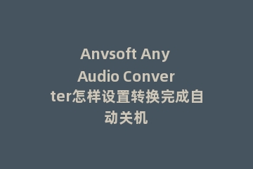 Anvsoft Any Audio Converter怎样设置转换完成自动关机