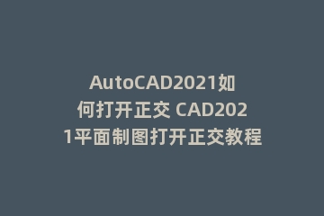 AutoCAD2021如何打开正交 CAD2021平面制图打开正交教程