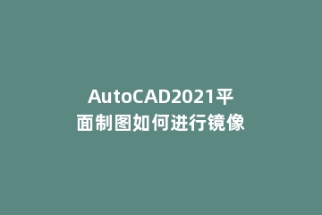 AutoCAD2021平面制图如何进行镜像