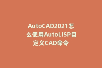AutoCAD2021怎么使用AutoLISP自定义CAD命令
