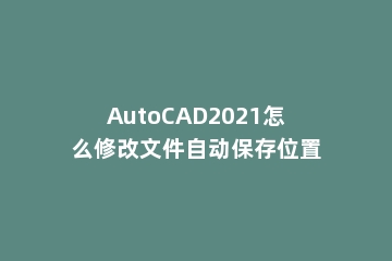 AutoCAD2021怎么修改文件自动保存位置