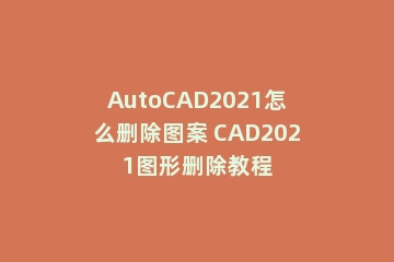 AutoCAD2021怎么删除图案 CAD2021图形删除教程