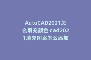 AutoCAD2021怎么填充颜色 cad2021填充图案怎么添加