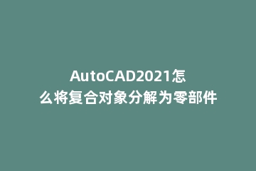 AutoCAD2021怎么将复合对象分解为零部件