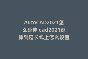 AutoCAD2021怎么延伸 cad2021延伸到延长线上怎么设置