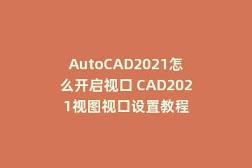 AutoCAD2021怎么开启视口 CAD2021视图视口设置教程