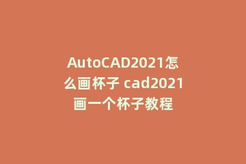 AutoCAD2021怎么画杯子 cad2021画一个杯子教程