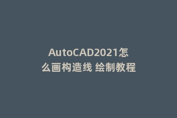 AutoCAD2021怎么画构造线 绘制教程