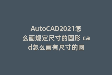AutoCAD2021怎么画规定尺寸的圆形 cad怎么画有尺寸的圆