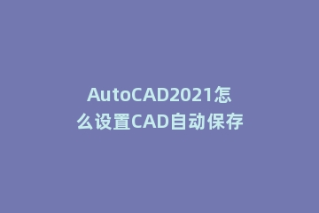AutoCAD2021怎么设置CAD自动保存