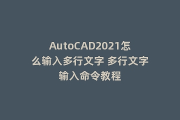 AutoCAD2021怎么输入多行文字 多行文字输入命令教程