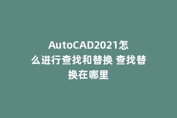 AutoCAD2021怎么进行查找和替换 查找替换在哪里