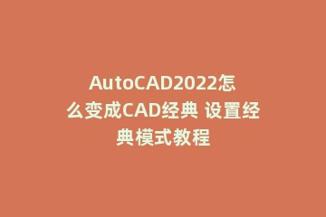 AutoCAD2022怎么变成CAD经典 设置经典模式教程