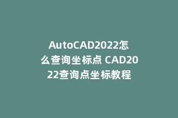 AutoCAD2022怎么查询坐标点 CAD2022查询点坐标教程
