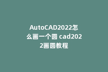 AutoCAD2022怎么画一个圆 cad2022画圆教程