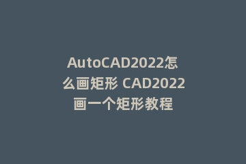 AutoCAD2022怎么画矩形 CAD2022画一个矩形教程