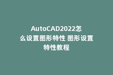 AutoCAD2022怎么设置图形特性 图形设置特性教程