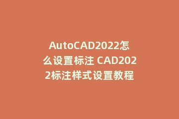 AutoCAD2022怎么设置标注 CAD2022标注样式设置教程