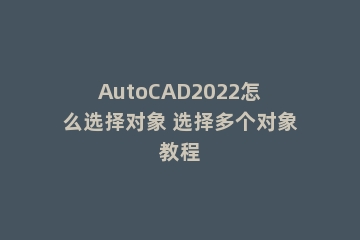 AutoCAD2022怎么选择对象 选择多个对象教程