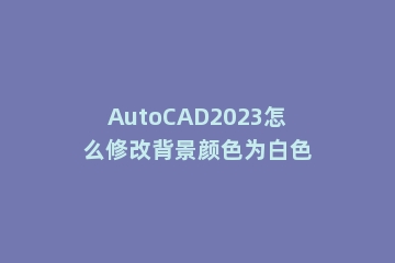 AutoCAD2023怎么修改背景颜色为白色