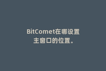 BitComet在哪设置主窗口的位置。