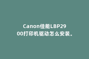 Canon佳能LBP2900打印机驱动怎么安装。