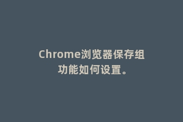 Chrome浏览器保存组功能如何设置。