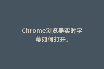 Chrome浏览器实时字幕如何打开。