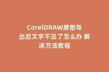 CorelDRAW原图导出后文字不见了怎么办 解决方法教程
