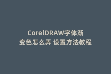 CorelDRAW字体渐变色怎么弄 设置方法教程