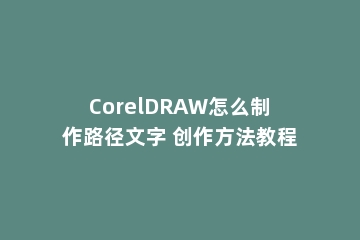 CorelDRAW怎么制作路径文字 创作方法教程