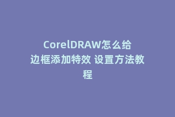 CorelDRAW怎么给边框添加特效 设置方法教程