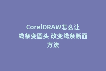 CorelDRAW怎么让线条变圆头 改变线条断面方法