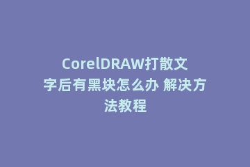 CorelDRAW打散文字后有黑块怎么办 解决方法教程