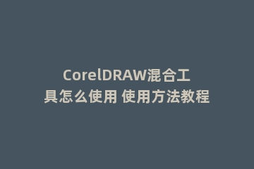 CorelDRAW混合工具怎么使用 使用方法教程