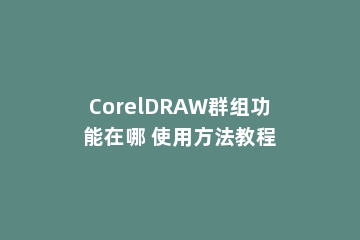 CorelDRAW群组功能在哪 使用方法教程