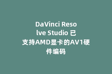 DaVinci Resolve Studio 已支持AMD显卡的AV1硬件编码